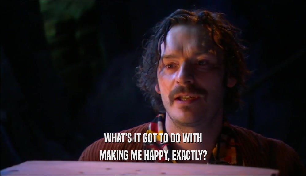 WHAT'S IT GOT TO DO WITH MAKING ME HAPPY, EXACTLY? 