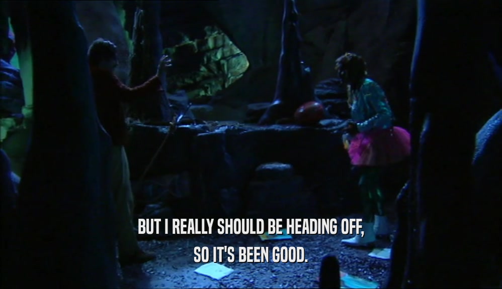 BUT I REALLY SHOULD BE HEADING OFF, SO IT'S BEEN GOOD. 