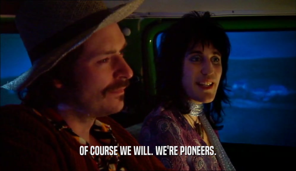 OF COURSE WE WILL. WE'RE PIONEERS.  