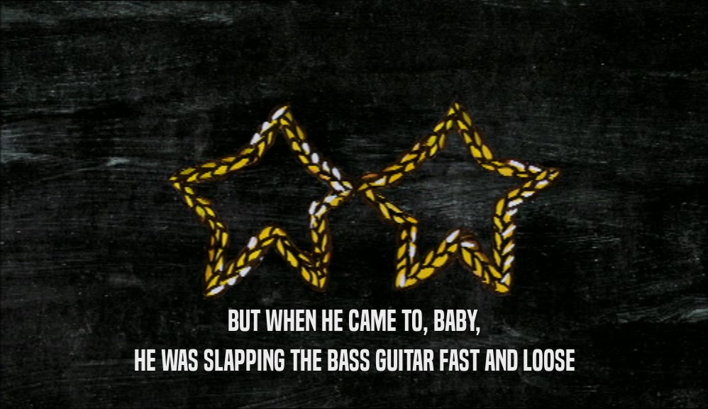 BUT WHEN HE CAME TO, BABY, HE WAS SLAPPING THE BASS GUITAR FAST AND LOOSE 