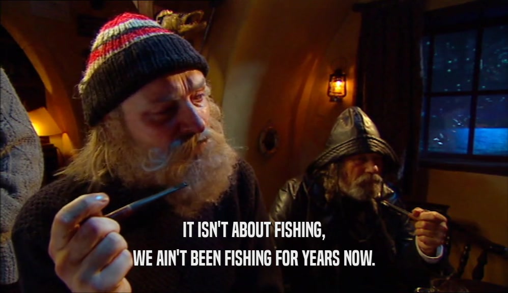 IT ISN'T ABOUT FISHING, WE AIN'T BEEN FISHING FOR YEARS NOW. 