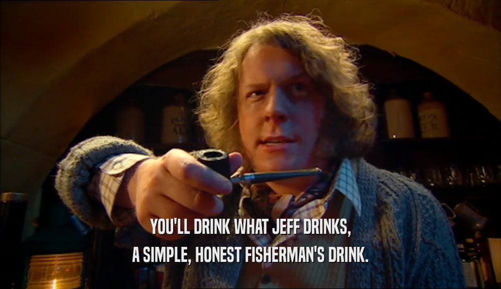 YOU'LL DRINK WHAT JEFF DRINKS, A SIMPLE, HONEST FISHERMAN'S DRINK. 