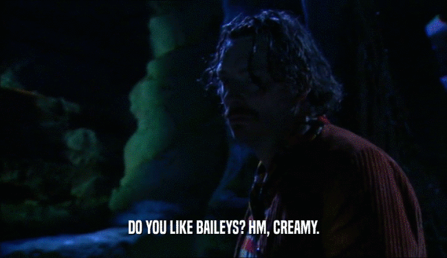 DO YOU LIKE BAILEYS? HM, CREAMY.
  