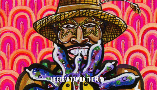 HE BEGAN TO MILK THE FUNK.  