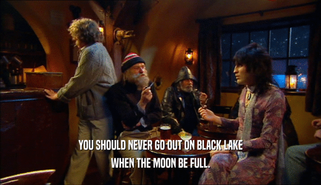 YOU SHOULD NEVER GO OUT ON BLACK LAKE WHEN THE MOON BE FULL. 