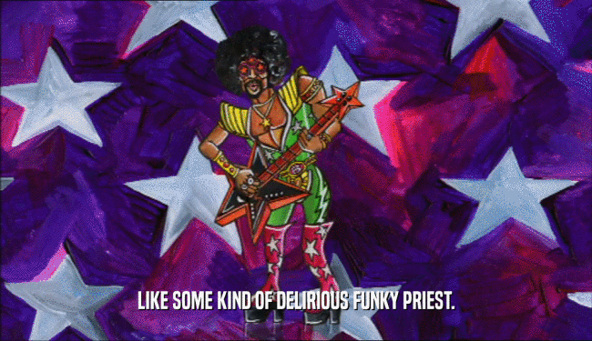 LIKE SOME KIND OF DELIRIOUS FUNKY PRIEST.  