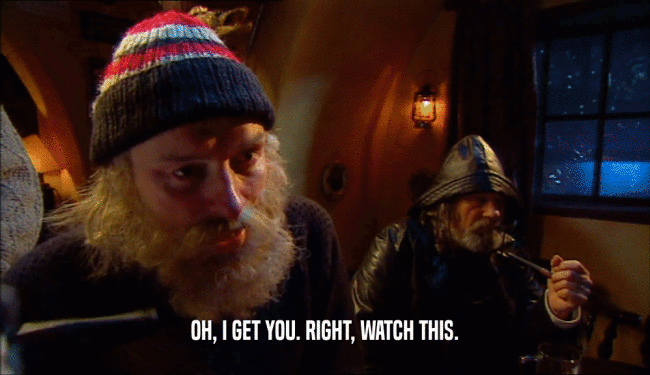 OH, I GET YOU. RIGHT, WATCH THIS.  