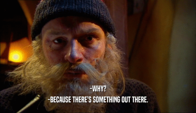 -WHY? -BECAUSE THERE'S SOMETHING OUT THERE. 