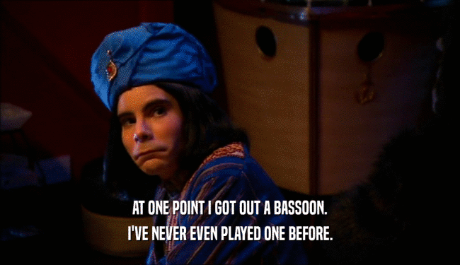 AT ONE POINT I GOT OUT A BASSOON. I'VE NEVER EVEN PLAYED ONE BEFORE. 