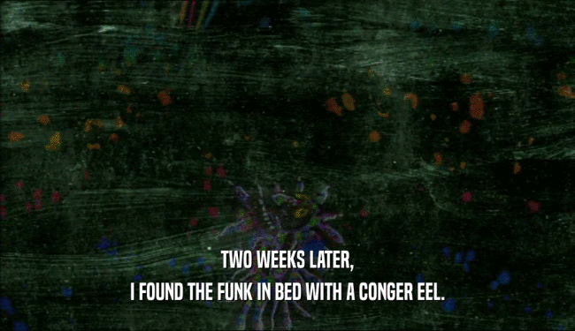 TWO WEEKS LATER,
 I FOUND THE FUNK IN BED WITH A CONGER EEL.
 