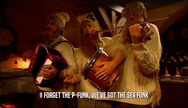 # FORGET THE P-FUNK, WE'VE GOT THE SEA FUNK
  