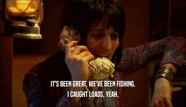IT'S BEEN GREAT, WE'VE BEEN FISHING. I CAUGHT LOADS, YEAH. 