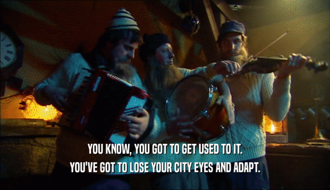 YOU KNOW, YOU GOT TO GET USED TO IT. YOU'VE GOT TO LOSE YOUR CITY EYES AND ADAPT. 