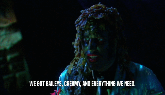 WE GOT BAILEYS, CREAMY, AND EVERYTHING WE NEED.  