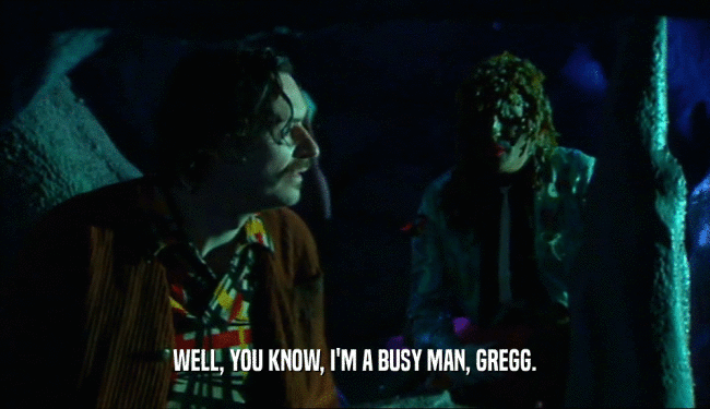 WELL, YOU KNOW, I'M A BUSY MAN, GREGG.
  