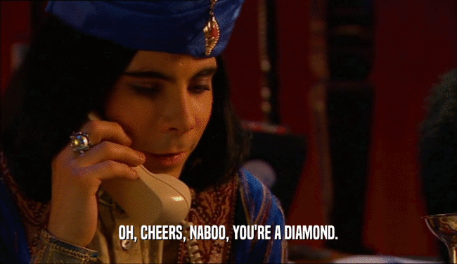 OH, CHEERS, NABOO, YOU'RE A DIAMOND.
  