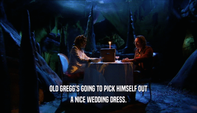 OLD GREGG'S GOING TO PICK HIMSELF OUT
 A NICE WEDDING DRESS.
 
