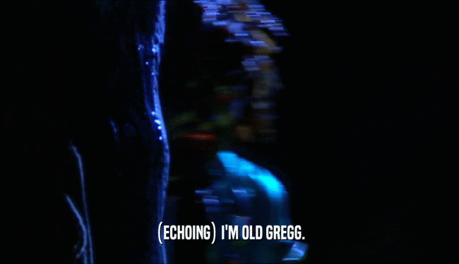 (ECHOING) I'M OLD GREGG.
  