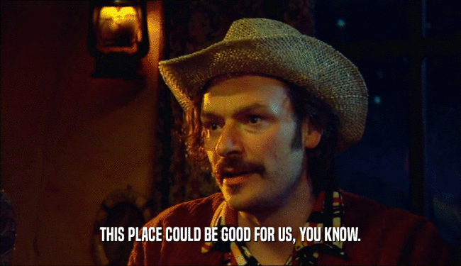 THIS PLACE COULD BE GOOD FOR US, YOU KNOW.  