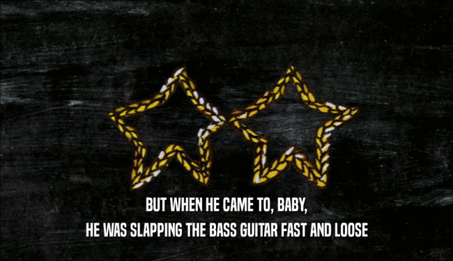 BUT WHEN HE CAME TO, BABY,
 HE WAS SLAPPING THE BASS GUITAR FAST AND LOOSE
 