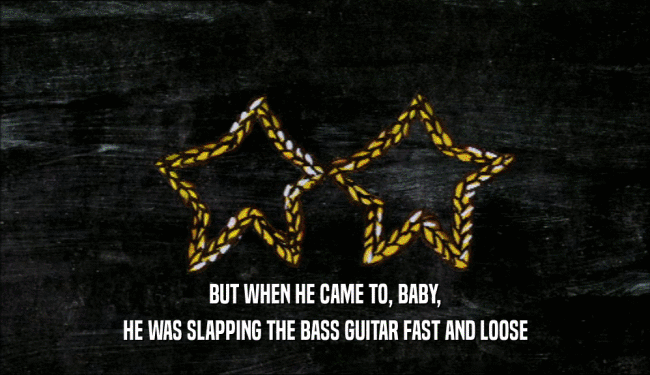 BUT WHEN HE CAME TO, BABY, HE WAS SLAPPING THE BASS GUITAR FAST AND LOOSE 