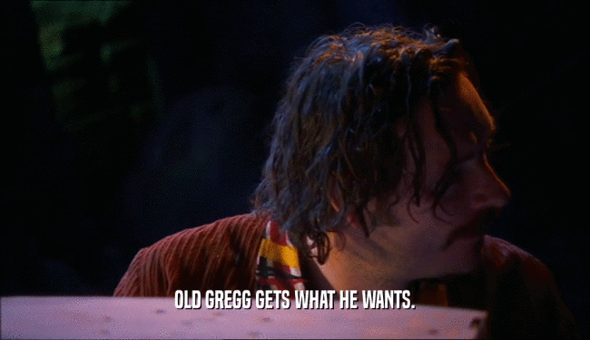 OLD GREGG GETS WHAT HE WANTS.
  