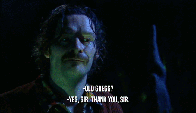 -OLD GREGG?
 -YES, SIR. THANK YOU, SIR.
 