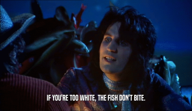 IF YOU'RE TOO WHITE, THE FISH DON'T BITE.  