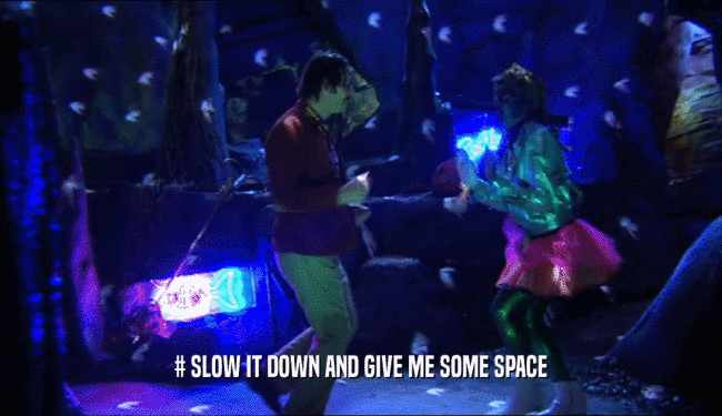 # SLOW IT DOWN AND GIVE ME SOME SPACE  