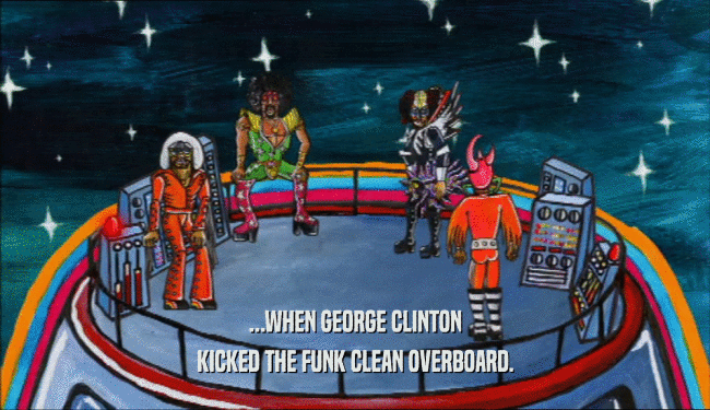 ...WHEN GEORGE CLINTON
 KICKED THE FUNK CLEAN OVERBOARD.
 