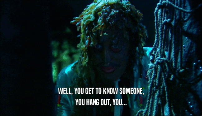 WELL, YOU GET TO KNOW SOMEONE, YOU HANG OUT, YOU... 