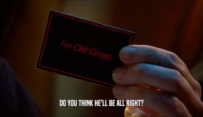 DO YOU THINK HE'LL BE ALL RIGHT?  