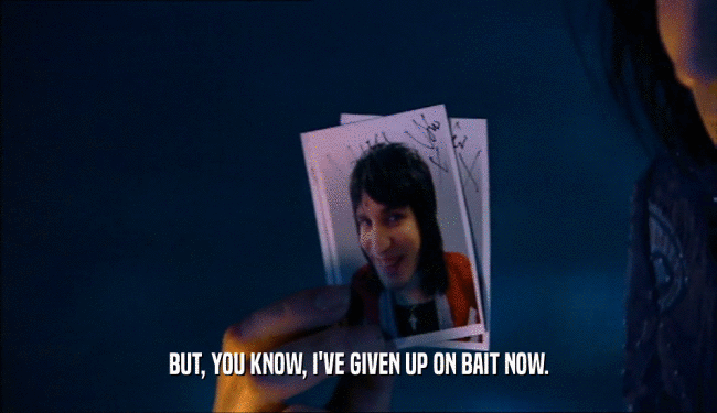 BUT, YOU KNOW, I'VE GIVEN UP ON BAIT NOW.  