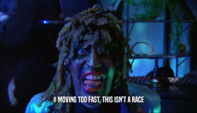# MOVING TOO FAST, THIS ISN'T A RACE  