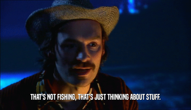 THAT'S NOT FISHING, THAT'S JUST THINKING ABOUT STUFF.  