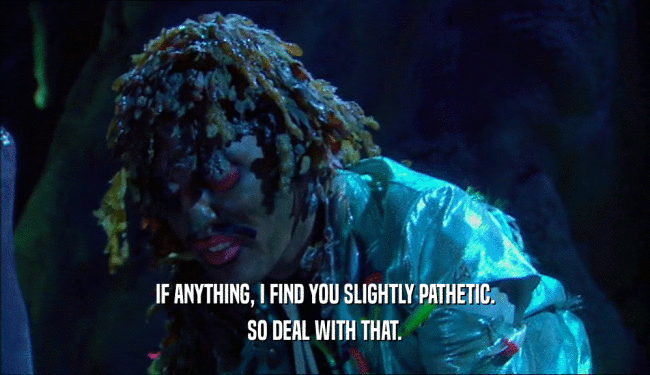 IF ANYTHING, I FIND YOU SLIGHTLY PATHETIC. SO DEAL WITH THAT. 
