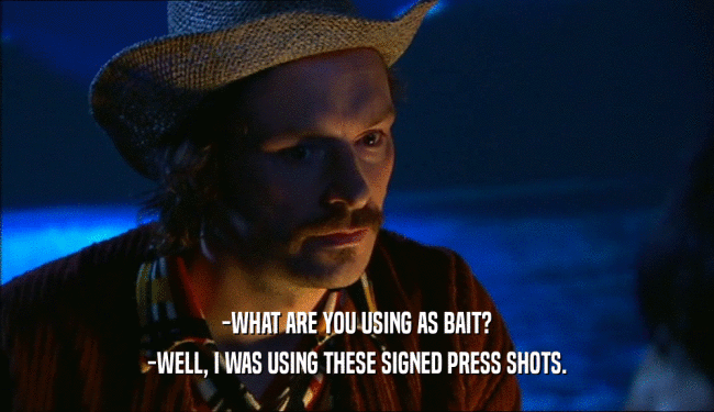 -WHAT ARE YOU USING AS BAIT? -WELL, I WAS USING THESE SIGNED PRESS SHOTS. 