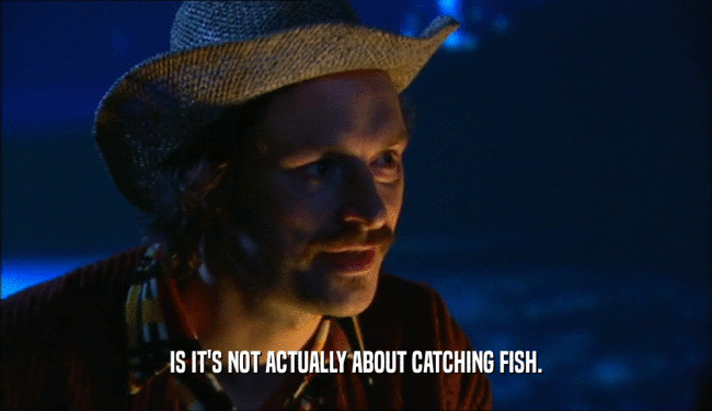 IS IT'S NOT ACTUALLY ABOUT CATCHING FISH.  