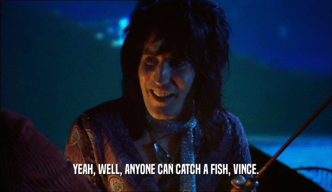 YEAH, WELL, ANYONE CAN CATCH A FISH, VINCE.  