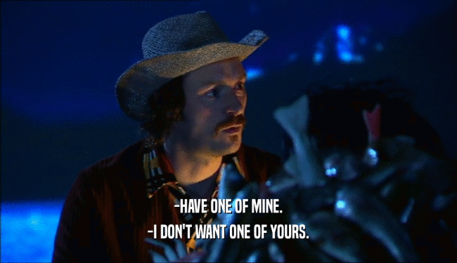 -HAVE ONE OF MINE. -I DON'T WANT ONE OF YOURS. 