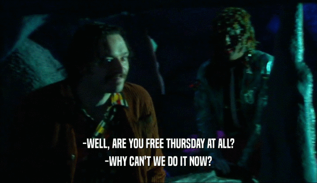 -WELL, ARE YOU FREE THURSDAY AT ALL?
 -WHY CAN'T WE DO IT NOW?
 