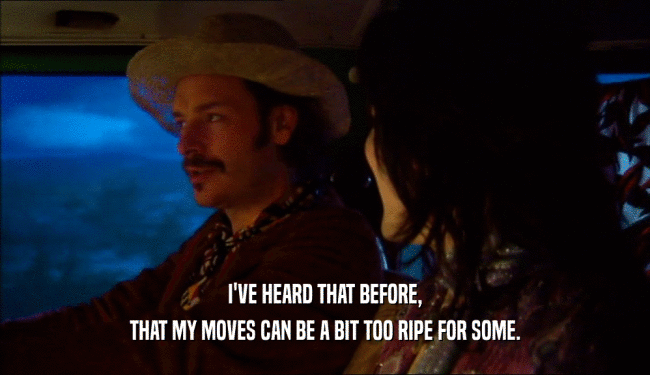 I'VE HEARD THAT BEFORE, THAT MY MOVES CAN BE A BIT TOO RIPE FOR SOME. 