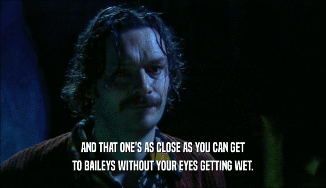 AND THAT ONE'S AS CLOSE AS YOU CAN GET
 TO BAILEYS WITHOUT YOUR EYES GETTING WET.
 