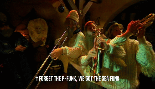 # FORGET THE P-FUNK, WE GOT THE SEA FUNK  