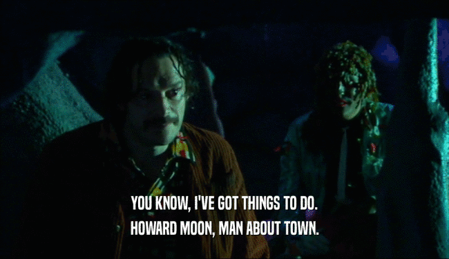 YOU KNOW, I'VE GOT THINGS TO DO.
 HOWARD MOON, MAN ABOUT TOWN.
 