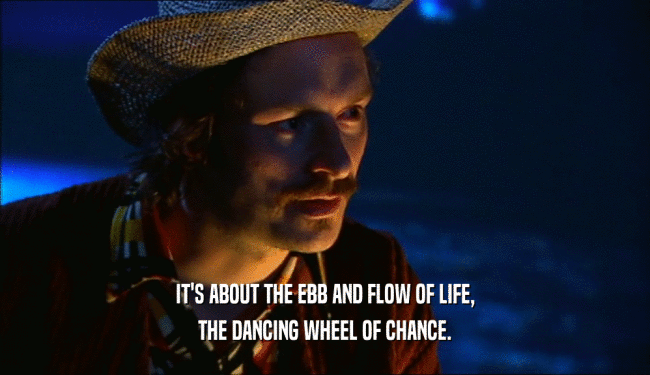 IT'S ABOUT THE EBB AND FLOW OF LIFE, THE DANCING WHEEL OF CHANCE. 