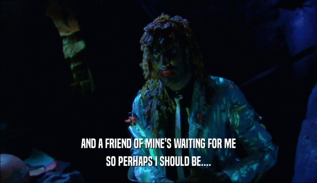 AND A FRIEND OF MINE'S WAITING FOR ME SO PERHAPS I SHOULD BE.... 