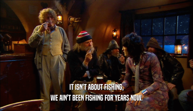 IT ISN'T ABOUT FISHING, WE AIN'T BEEN FISHING FOR YEARS NOW. 