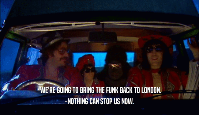 -WE'RE GOING TO BRING THE FUNK BACK TO LONDON.
 -NOTHING CAN STOP US NOW.
 