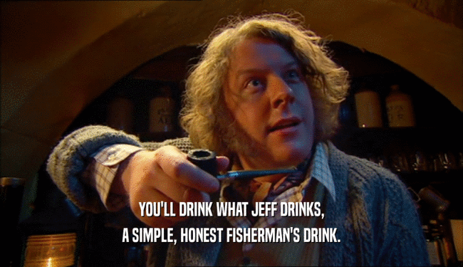 YOU'LL DRINK WHAT JEFF DRINKS,
 A SIMPLE, HONEST FISHERMAN'S DRINK.
 